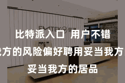 比特派入口  用户不错凭据我方的风险偏好聘用妥当我方的居品