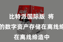 比特派国际版  将用户的数字资产存储在离线缔造中